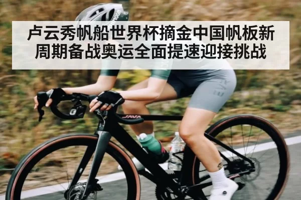 卢云秀帆船世界杯摘金中国帆板新周期备战奥运全面提速迎接挑战